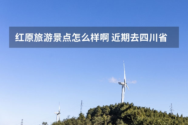 红原旅游景点怎么样啊 近期去四川省阿坝州红原旅游，但是有一些问题想要请教各位。