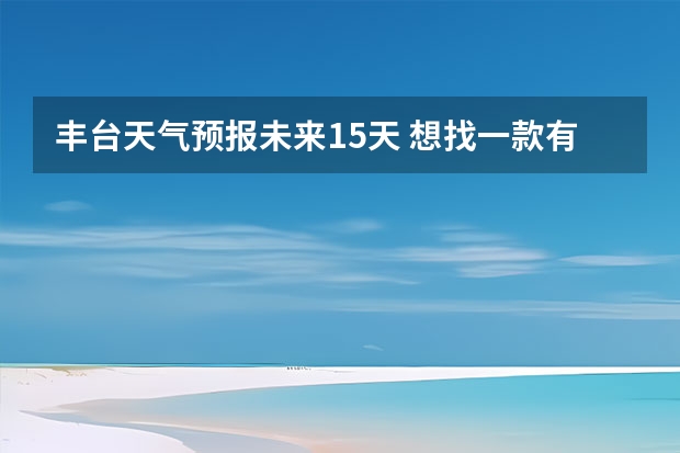 丰台天气预报未来15天 想找一款有15天天气预报的app，哪些好用啊？