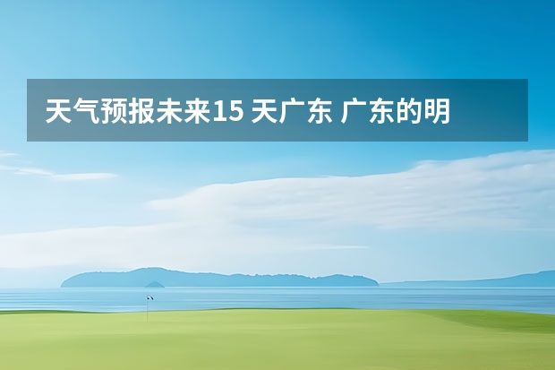 天气预报未来15 天广东 广东的明天天气是