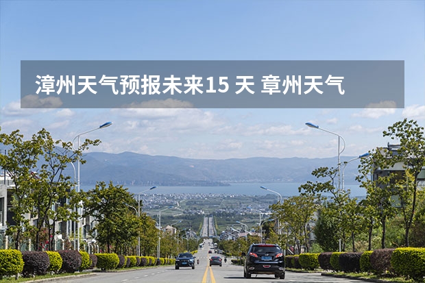漳州天气预报未来15 天 章州天气预报20天查询结果