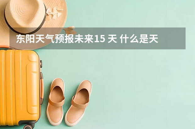 东阳天气预报未来15 天 什么是天气预报？