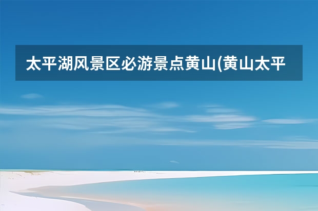太平湖风景区必游景点黄山(黄山太平湖风景介绍) 西宁到黄山旅游团(西宁到黄山旅游团多少钱)