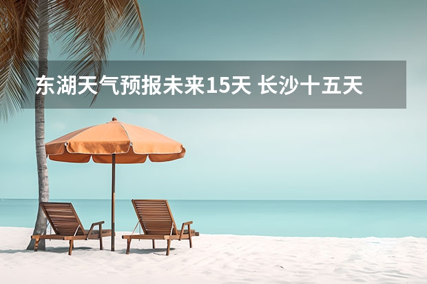 东湖天气预报未来15天 长沙十五天天气预报?