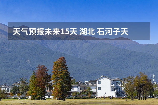天气预报未来15天 湖北 石河子天气预报15天准确率