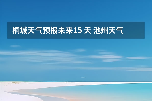 桐城天气预报未来15 天 池州天气池州天气预报30天准确一个月
