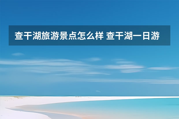 查干湖旅游景点怎么样 查干湖一日游可以去哪些景点？