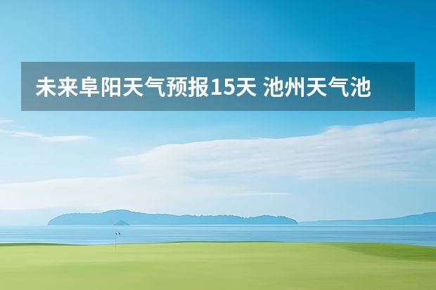 未来阜阳天气预报15天 池州天气池州天气预报30天准确一个月