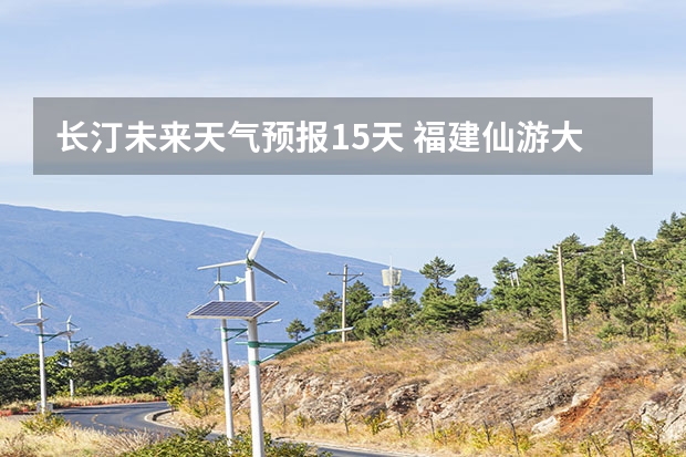 长汀未来天气预报15天 福建仙游大济未来cst天气预报未来7个月天气预报