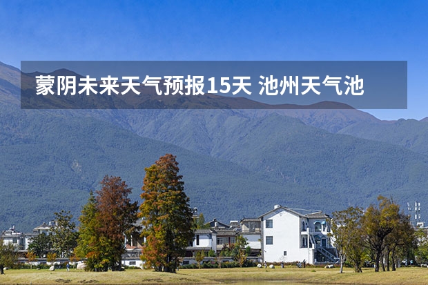 蒙阴未来天气预报15天 池州天气池州天气预报30天准确一个月