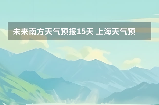 未来南方天气预报15天 上海天气预报15天准确率