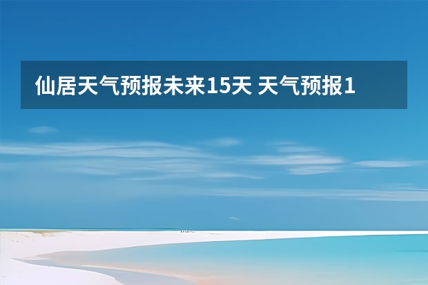仙居天气预报未来15天 天气预报15天查询
