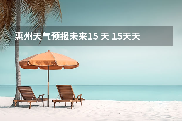 惠州天气预报未来15 天 15天天气预报准确率多高