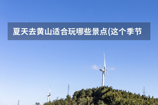 夏天去黄山适合玩哪些景点(这个季节适合去黄山玩吗) 黄山有几个景点(黄山有几个景点最经典)