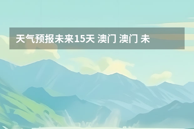 天气预报未来15天 澳门 澳门 未来一星期天气预报