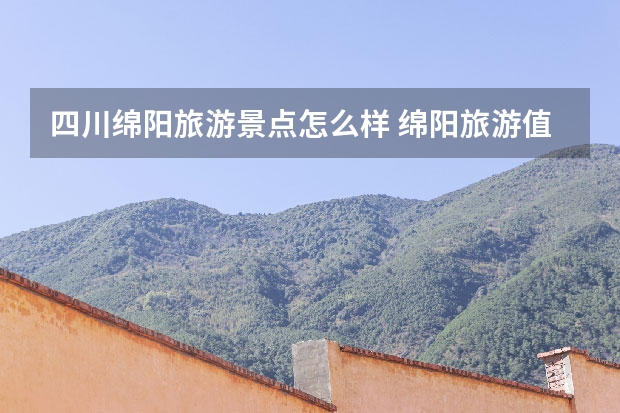 四川绵阳旅游景点怎么样 绵阳旅游值得去的十大景点推荐
