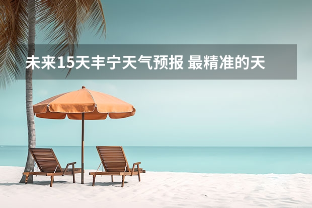 未来15天丰宁天气预报 最精准的天气预报排名