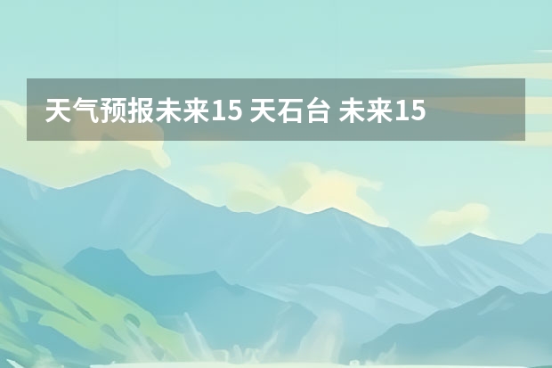 天气预报未来15 天石台 未来15天天气预报