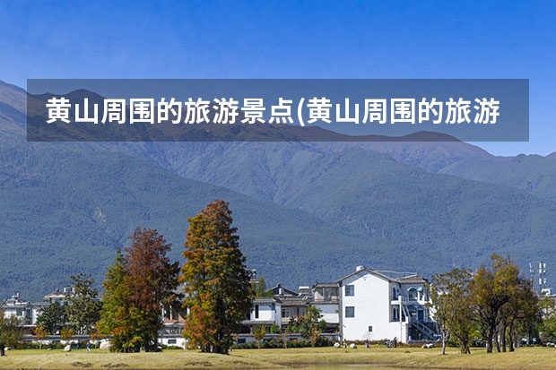 黄山周围的旅游景点(黄山周围的旅游景点推荐) 黄山主峰主要景点(黄山主峰主要景点介绍)