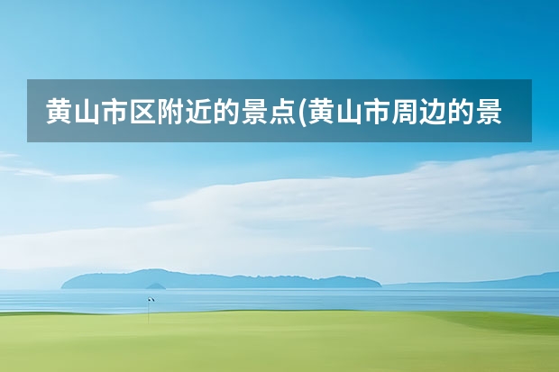 黄山市区附近的景点(黄山市周边的景点) 黄山主峰主要景点(黄山主峰主要景点介绍)