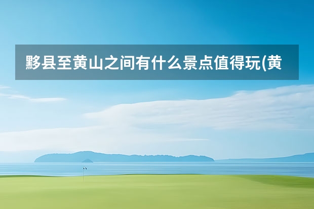 黟县至黄山之间有什么景点值得玩(黄山黟县有什么好玩的地方) 去黄山附近景点有哪些地方(黄山附近还有哪些景点)