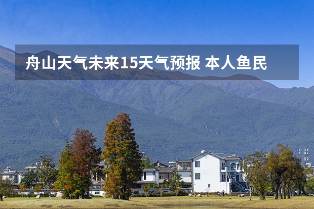 舟山天气未来15天气预报 本人鱼民每天下海、今晚不知道手机问题还是，想问一下今晚到明天舟山海面风力大小、多谢了：