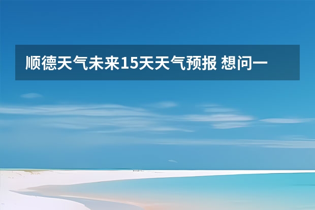 顺德天气未来15天天气预报 想问一下,顺德有什么好吃的美食推荐啊?可以在哪个网站找到比较全的介绍顺德美食啊?谢谢啊!