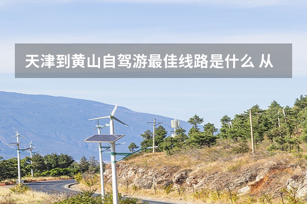 天津到黄山自驾游最佳线路是什么 从黄山到婺源东线必玩景点(婺源去黄山景区怎样走