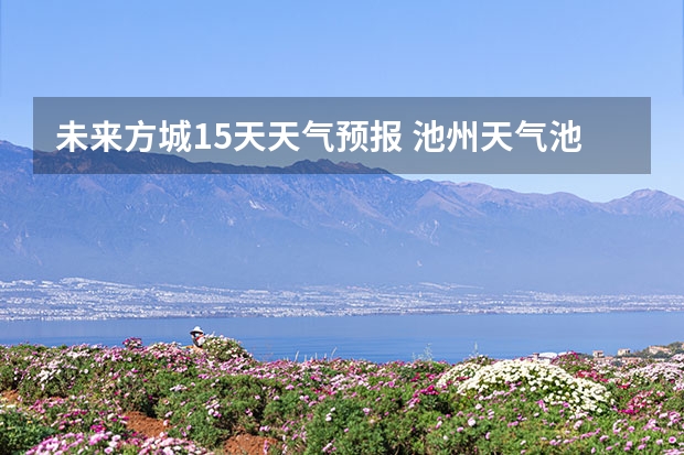 未来方城15天天气预报 池州天气池州天气预报30天准确一个月