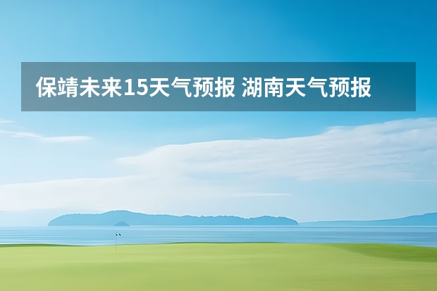 保靖未来15天气预报 湖南天气预报15天准确一览表