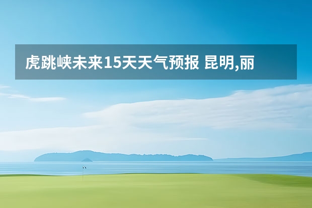虎跳峡未来15天天气预报 昆明,丽江,香格里拉,玉龙雪山,六月初的天气预报