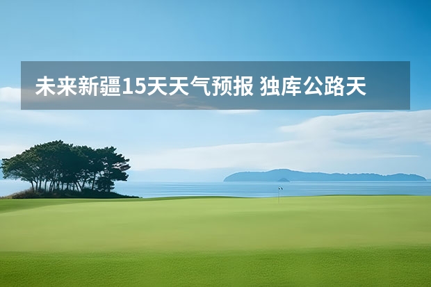 未来新疆15天天气预报 独库公路天气预报7月份