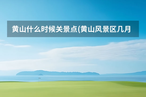 黄山什么时候关景点(黄山风景区几月份去合适) 黄山市必须去的景点(黄山市最值得去的几个景点)
