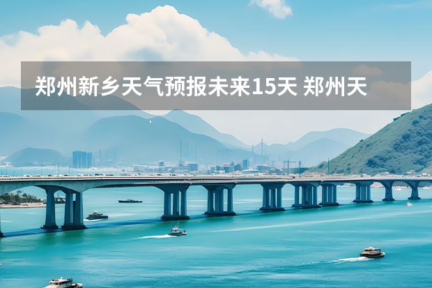 郑州新乡天气预报未来15天 郑州天气预报一周河南省郑州天气预报一周