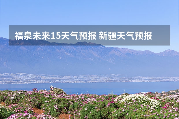 福泉未来15天气预报 新疆天气预报15天天