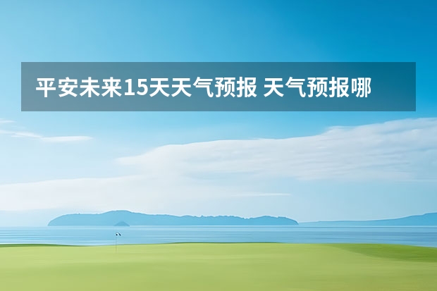 平安未来15天天气预报 天气预报哪个软件最好最精准天气预报哪个准？