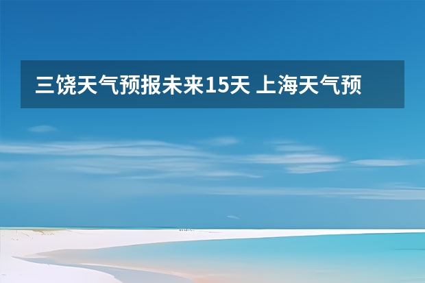 三饶天气预报未来15天 上海天气预报15天准确率