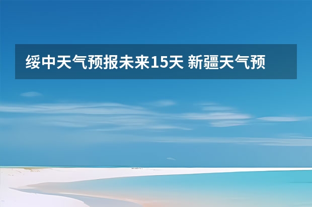 绥中天气预报未来15天 新疆天气预报15天天