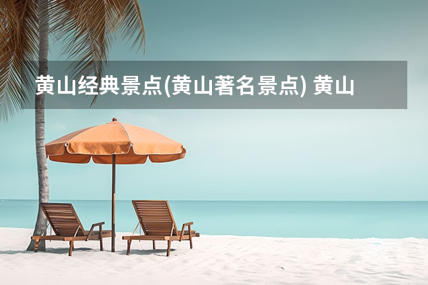 黄山经典景点(黄山著名景点) 黄山周边景点冬季游玩(黄山周边景点冬季游玩路线)