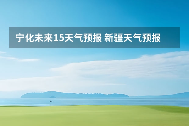 宁化未来15天气预报 新疆天气预报15天天
