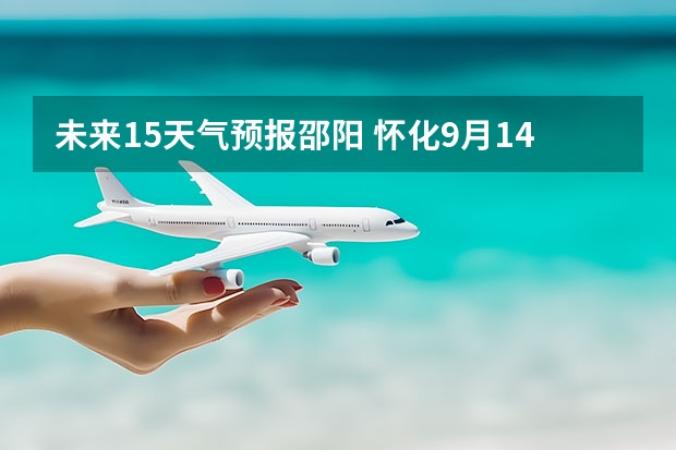 未来15天气预报邵阳 怀化9月14号到10月14号的天气