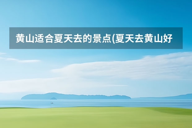 黄山适合夏天去的景点(夏天去黄山好玩吗) 黄山上面的景点(黄山的各个景点)