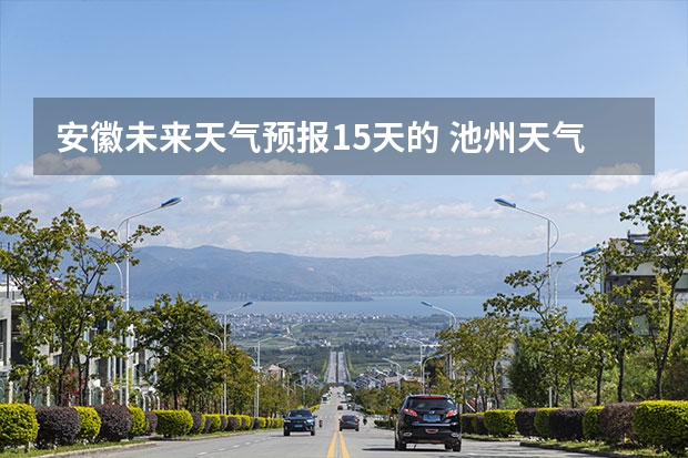 安徽未来天气预报15天的 池州天气池州天气预报30天准确一个月