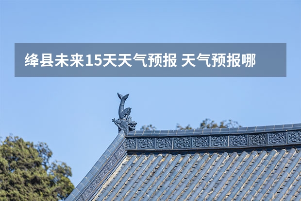 绛县未来15天天气预报 天气预报哪个软件最好最精准天气预报哪个准？