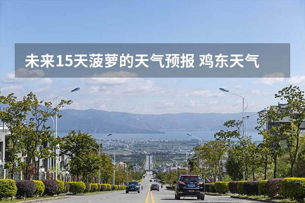 未来15天菠萝的天气预报 鸡东天气预报鸡东天气预报未来15天