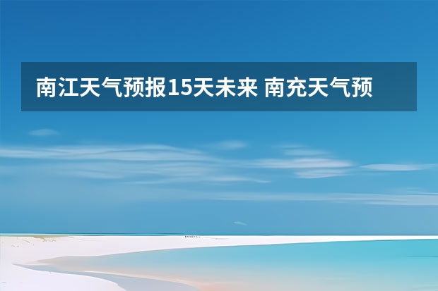 南江天气预报15天未来 南充天气预报15天