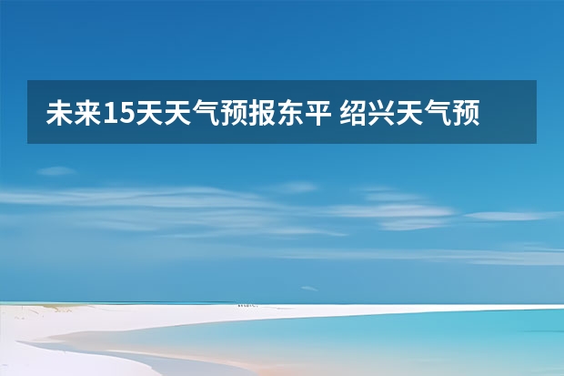 未来15天天气预报东平 绍兴天气预报15天查询