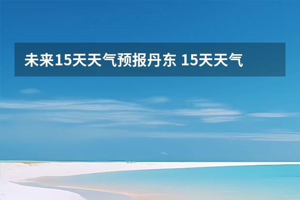 未来15天天气预报丹东 15天天气预报准确率多高
