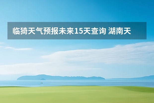 临猗天气预报未来15天查询 湖南天气预报15天准确一览表