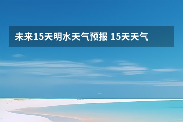 未来15天明水天气预报 15天天气预报准确率多高