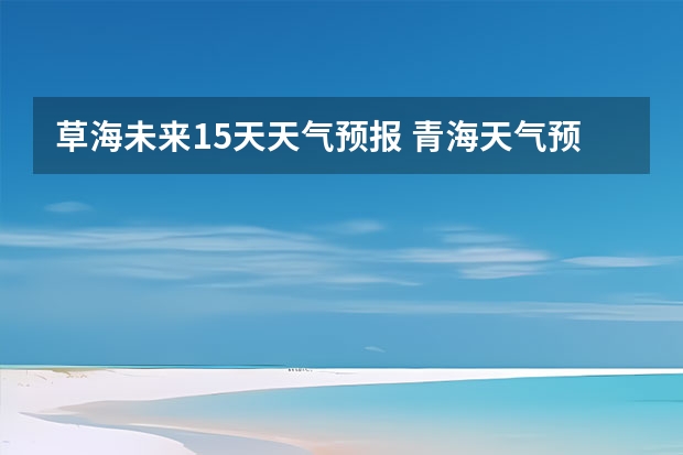 草海未来15天天气预报 青海天气预报一周青海天气预报一周7天